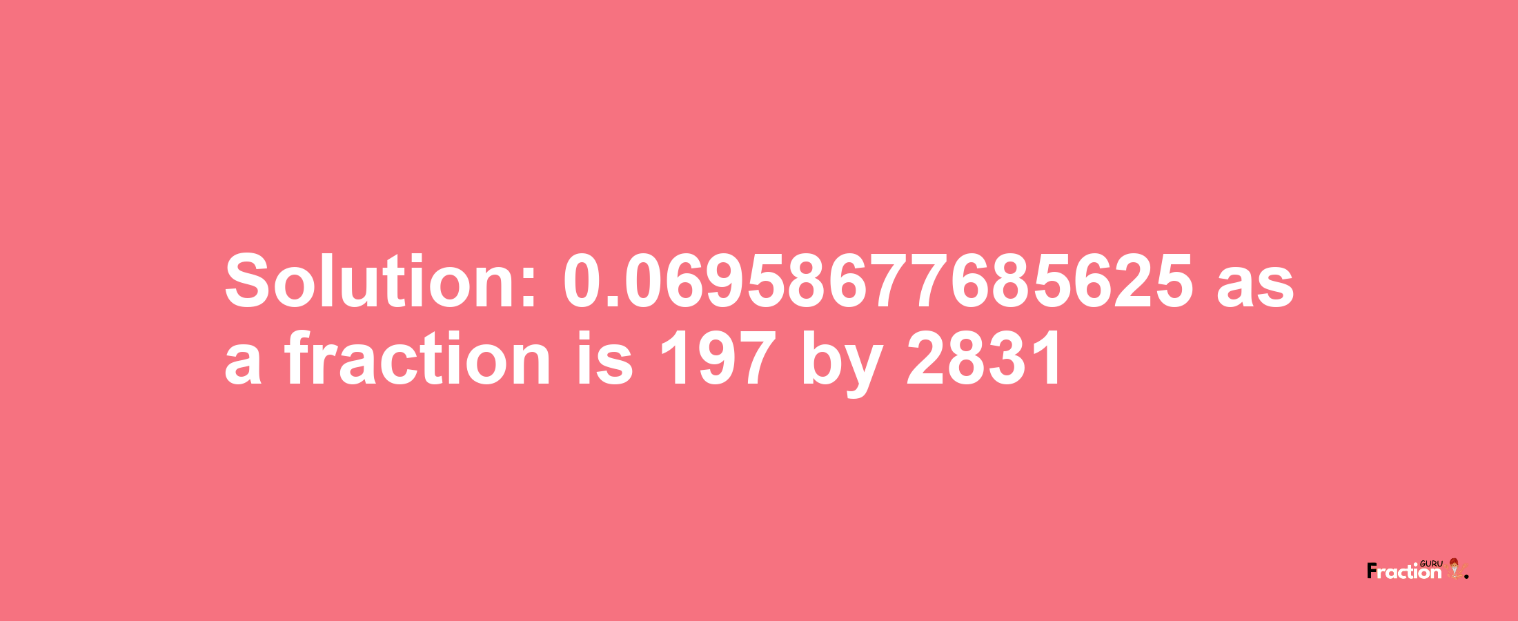 Solution:0.06958677685625 as a fraction is 197/2831